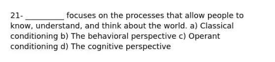 21- __________ focuses on the processes that allow people to know, understand, and think about the world. a) Classical conditioning b) The behavioral perspective c) Operant conditioning d) The cognitive perspective