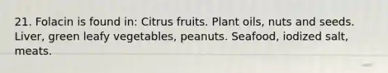 21. Folacin is found in: Citrus fruits. Plant oils, nuts and seeds. Liver, green leafy vegetables, peanuts. Seafood, iodized salt, meats.