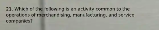 21. Which of the following is an activity common to the operations of merchandising, manufacturing, and service companies?