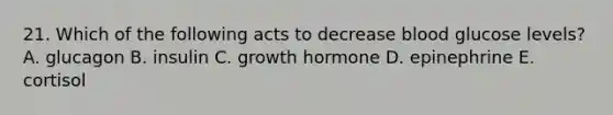 21. Which of the following acts to decrease blood glucose levels? A. glucagon B. insulin C. growth hormone D. epinephrine E. cortisol