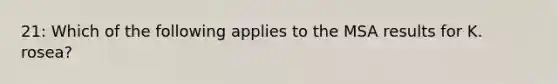 21: Which of the following applies to the MSA results for K. rosea?