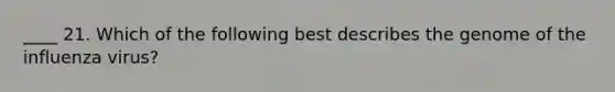 ____ 21. Which of the following best describes the genome of the influenza virus?
