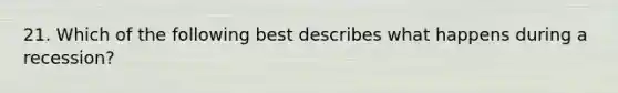 21. Which of the following best describes what happens during a recession?