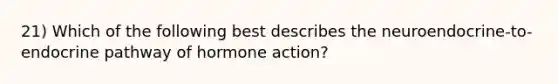 21) Which of the following best describes the neuroendocrine-to-endocrine pathway of hormone action?