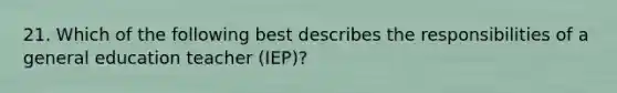 21. Which of the following best describes the responsibilities of a general education teacher (IEP)?