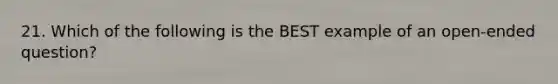 21. Which of the following is the BEST example of an open-ended question?