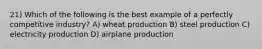 21) Which of the following is the best example of a perfectly competitive industry? A) wheat production B) steel production C) electricity production D) airplane production