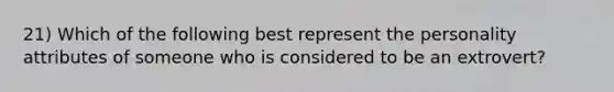 21) Which of the following best represent the personality attributes of someone who is considered to be an extrovert?