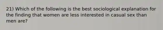 21) Which of the following is the best sociological explanation for the finding that women are less interested in casual sex than men are?