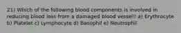 21) Which of the following blood components is involved in reducing blood loss from a damaged blood vessel? a) Erythrocyte b) Platelet c) Lymphocyte d) Basophil e) Neutrophil