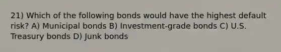 21) Which of the following bonds would have the highest default risk? A) Municipal bonds B) Investment-grade bonds C) U.S. Treasury bonds D) Junk bonds