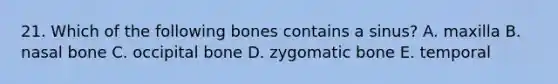 21. Which of the following bones contains a sinus? A. maxilla B. nasal bone C. occipital bone D. zygomatic bone E. temporal