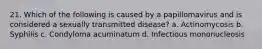 21. Which of the following is caused by a papillomavirus and is considered a sexually transmitted disease? a. Actinomycosis b. Syphilis c. Condyloma acuminatum d. Infectious mononucleosis