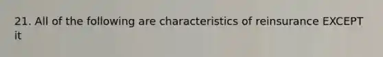 21. All of the following are characteristics of reinsurance EXCEPT it