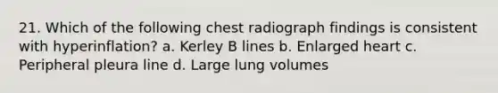 21. Which of the following chest radiograph findings is consistent with hyperinflation? a. Kerley B lines b. Enlarged heart c. Peripheral pleura line d. Large lung volumes