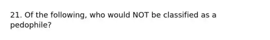 21. Of the following, who would NOT be classified as a pedophile?