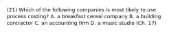 (21) Which of the following companies is most likely to use process​ costing? A. a breakfast cereal company B. a building contractor C. an accounting firm D. a music studio (Ch. 17)