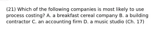 (21) Which of the following companies is most likely to use process​ costing? A. a breakfast cereal company B. a building contractor C. an accounting firm D. a music studio (Ch. 17)