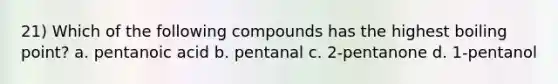 21) Which of the following compounds has the highest boiling point? a. pentanoic acid b. pentanal c. 2-pentanone d. 1-pentanol