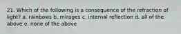 21. Which of the following is a consequence of the refraction of light? a. rainbows b. mirages c. internal reflection d. all of the above e. none of the above