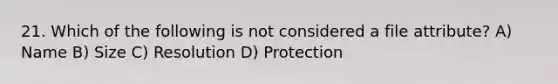 21. Which of the following is not considered a file attribute? A) Name B) Size C) Resolution D) Protection