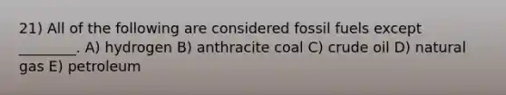 21) All of the following are considered fossil fuels except ________. A) hydrogen B) anthracite coal C) crude oil D) natural gas E) petroleum