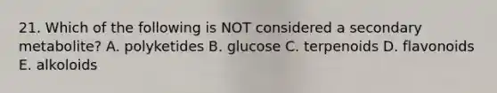 21. Which of the following is NOT considered a secondary metabolite? A. polyketides B. glucose C. terpenoids D. flavonoids E. alkoloids