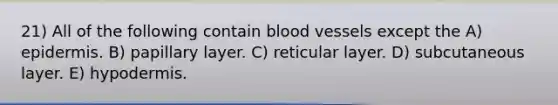 21) All of the following contain blood vessels except the A) epidermis. B) papillary layer. C) reticular layer. D) subcutaneous layer. E) hypodermis.