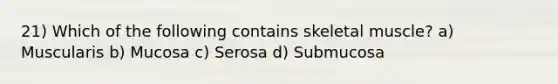 21) Which of the following contains skeletal muscle? a) Muscularis b) Mucosa c) Serosa d) Submucosa