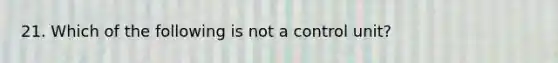 21. Which of the following is not a control unit?