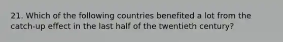 21. Which of the following countries benefited a lot from the catch-up effect in the last half of the twentieth century?