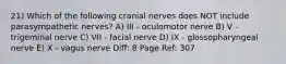 21) Which of the following cranial nerves does NOT include parasympathetic nerves? A) III - oculomotor nerve B) V - trigeminal nerve C) VII - facial nerve D) IX - glossopharyngeal nerve E) X - vagus nerve Diff: 8 Page Ref: 307