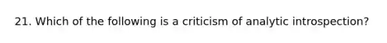 21. Which of the following is a criticism of analytic introspection?