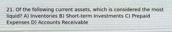 21. Of the following current assets, which is considered the most liquid? A) Inventories B) Short-term Investments C) Prepaid Expenses D) Accounts Receivable