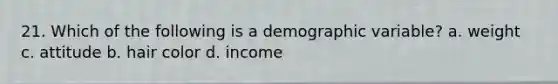 21. Which of the following is a demographic variable? a. weight c. attitude b. hair color d. income