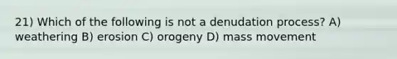 21) Which of the following is not a denudation process? A) weathering B) erosion C) orogeny D) mass movement