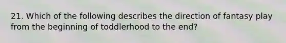 21. Which of the following describes the direction of fantasy play from the beginning of toddlerhood to the end?