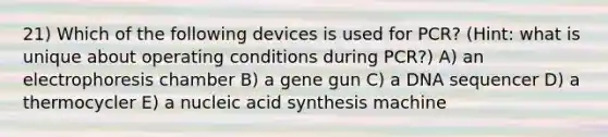 21) Which of the following devices is used for PCR? (Hint: what is unique about operating conditions during PCR?) A) an electrophoresis chamber B) a gene gun C) a DNA sequencer D) a thermocycler E) a nucleic acid synthesis machine