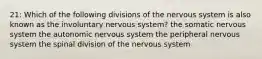 21: Which of the following divisions of the nervous system is also known as the involuntary nervous system? the somatic nervous system the autonomic nervous system the peripheral nervous system the spinal division of the nervous system