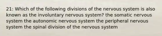 21: Which of the following divisions of the nervous system is also known as the involuntary nervous system? the somatic nervous system the autonomic nervous system the peripheral nervous system the spinal division of the nervous system