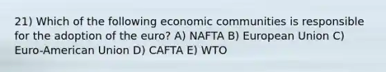 21) Which of the following economic communities is responsible for the adoption of the euro? A) NAFTA B) European Union C) Euro-American Union D) CAFTA E) WTO