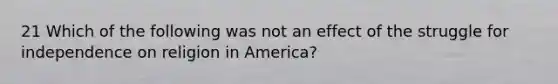 21 Which of the following was not an effect of the struggle for independence on religion in America?