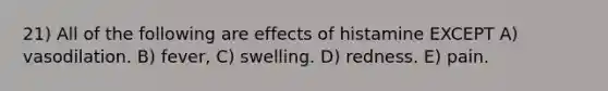 21) All of the following are effects of histamine EXCEPT A) vasodilation. B) fever, C) swelling. D) redness. E) pain.