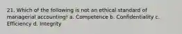 21. Which of the following is not an ethical standard of managerial accounting! a. Competence b. Confidentiality c. Efficiency d. Integrity