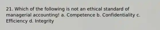 21. Which of the following is not an ethical standard of managerial accounting! a. Competence b. Confidentiality c. Efficiency d. Integrity