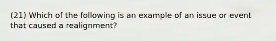 (21) Which of the following is an example of an issue or event that caused a realignment?