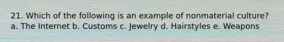 21. Which of the following is an example of nonmaterial culture? a. The Internet b. Customs c. Jewelry d. Hairstyles e. Weapons