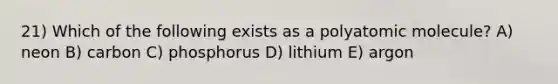 21) Which of the following exists as a polyatomic molecule? A) neon B) carbon C) phosphorus D) lithium E) argon