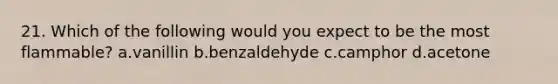 21. Which of the following would you expect to be the most flammable? a.vanillin b.benzaldehyde c.camphor d.acetone