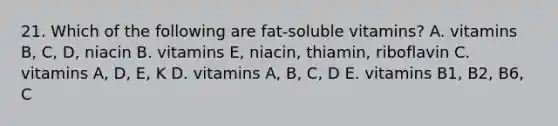 21. Which of the following are fat-soluble vitamins? A. vitamins B, C, D, niacin B. vitamins E, niacin, thiamin, riboflavin C. vitamins A, D, E, K D. vitamins A, B, C, D E. vitamins B1, B2, B6, C